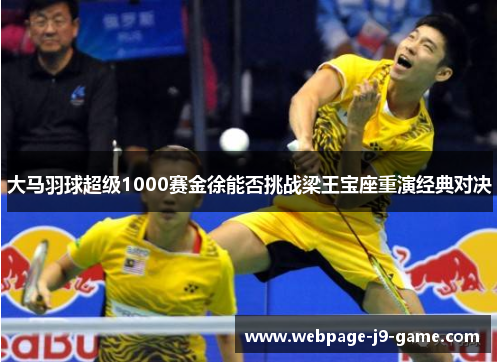 大马羽球超级1000赛金徐能否挑战梁王宝座重演经典对决