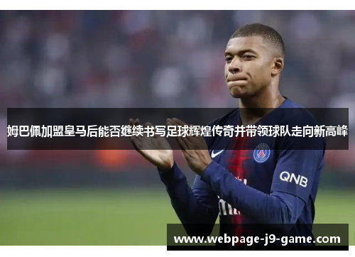姆巴佩加盟皇马后能否继续书写足球辉煌传奇并带领球队走向新高峰