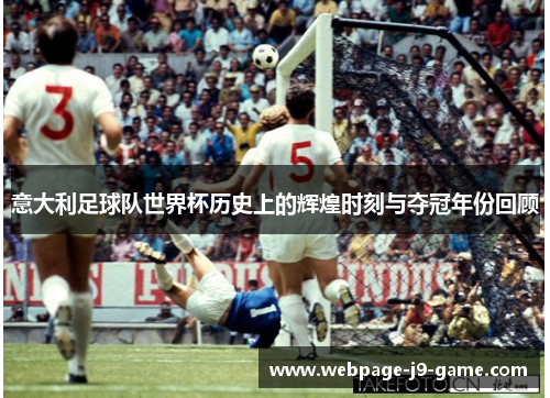 意大利足球队世界杯历史上的辉煌时刻与夺冠年份回顾 意大利足球队世界杯历史上的辉煌时刻与夺冠年份回顾