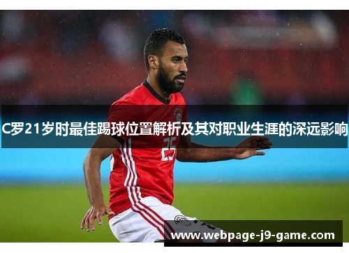 C罗21岁时最佳踢球位置解析及其对职业生涯的深远影响 C罗21岁时最佳踢球位置解析及其对职业生涯的深远影响