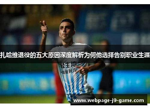 扎哈维退役的五大原因深度解析为何他选择告别职业生涯