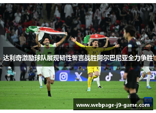 达利奇激励球队展现韧性誓言战胜阿尔巴尼亚全力争胜 达利奇激励球队展现韧性誓言战胜阿尔巴尼亚全力争胜