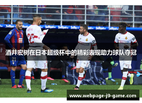 酒井宏树在日本超级杯中的精彩表现助力球队夺冠