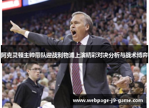 阿克灵顿主帅带队迎战利物浦上演精彩对决分析与战术博弈 阿克灵顿主帅带队迎战利物浦上演精彩对决分析与战术博弈