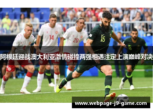 阿根廷迎战澳大利亚激情碰撞两强相遇注定上演巅峰对决