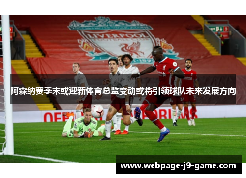 阿森纳赛季末或迎新体育总监变动或将引领球队未来发展方向 阿森纳赛季末或迎新体育总监变动或将引领球队未来发展方向