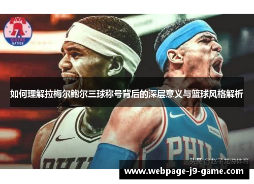 如何理解拉梅尔鲍尔三球称号背后的深层意义与篮球风格解析 如何理解拉梅尔鲍尔三球称号背后的深层意义与篮球风格解析