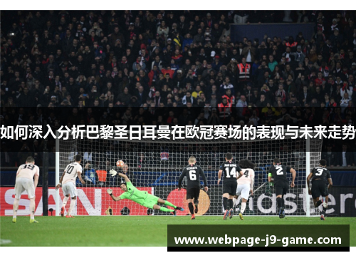 如何深入分析巴黎圣日耳曼在欧冠赛场的表现与未来走势