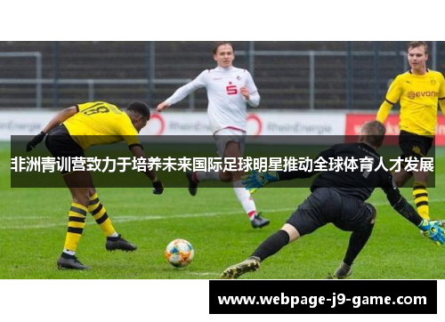 非洲青训营致力于培养未来国际足球明星推动全球体育人才发展