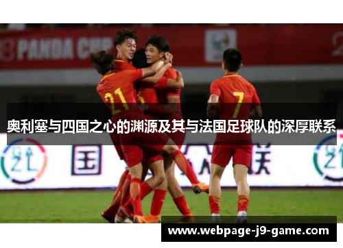 奥利塞与四国之心的渊源及其与法国足球队的深厚联系