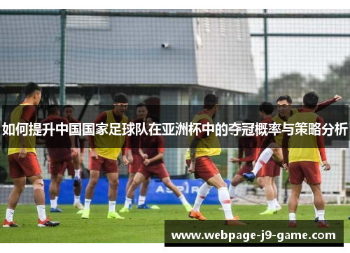 如何提升中国国家足球队在亚洲杯中的夺冠概率与策略分析 如何提升中国国家足球队在亚洲杯中的夺冠概率与策略分析