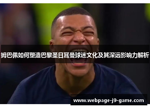 姆巴佩如何塑造巴黎圣日耳曼球迷文化及其深远影响力解析