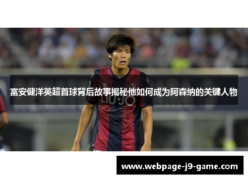 富安健洋英超首球背后故事揭秘他如何成为阿森纳的关键人物