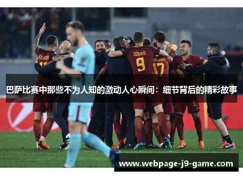 巴萨比赛中那些不为人知的激动人心瞬间：细节背后的精彩故事