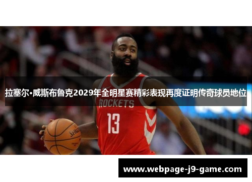 拉塞尔·威斯布鲁克2029年全明星赛精彩表现再度证明传奇球员地位 拉塞尔·威斯布鲁克2029年全明星赛精彩表现再度证明传奇球员地位