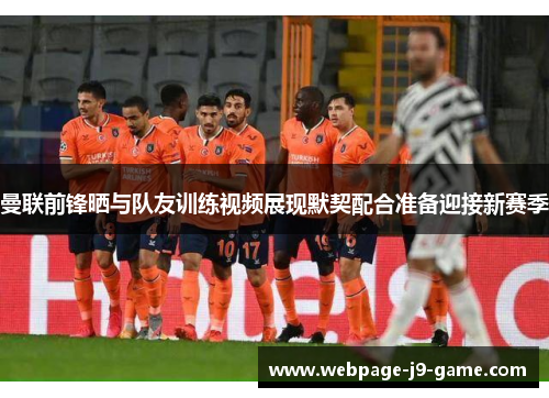 曼联前锋晒与队友训练视频展现默契配合准备迎接新赛季 曼联前锋晒与队友训练视频展现默契配合准备迎接新赛季