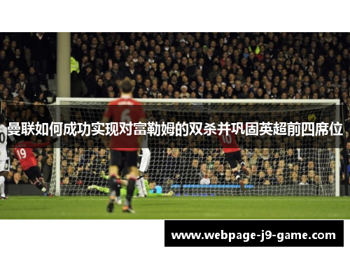 曼联如何成功实现对富勒姆的双杀并巩固英超前四席位 曼联如何成功实现对富勒姆的双杀并巩固英超前四席位