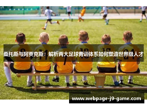 桑托斯与阿贾克斯:解析两大足球青训体系如何塑造世界级人才 桑托斯与阿贾克斯:解析两大足球青训体系如何塑造世界级人才