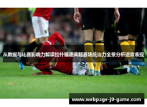 从数据与比赛影响力解读拉什福德英超赛场统治力全景分析进攻表现 从数据与比赛影响力解读拉什福德英超赛场统治力全景分析进攻表现