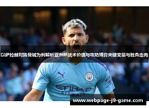 以萨拉赫对阵曼城为例解析亚洲杯战术价值与攻防博弈关键变量与胜负走向 以萨拉赫对阵曼城为例解析亚洲杯战术价值与攻防博弈关键变量与胜负走向