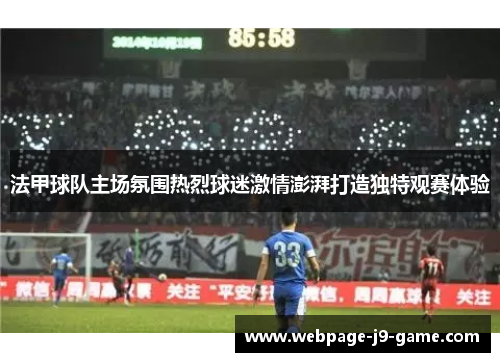 法甲球队主场氛围热烈球迷激情澎湃打造独特观赛体验 法甲球队主场氛围热烈球迷激情澎湃打造独特观赛体验