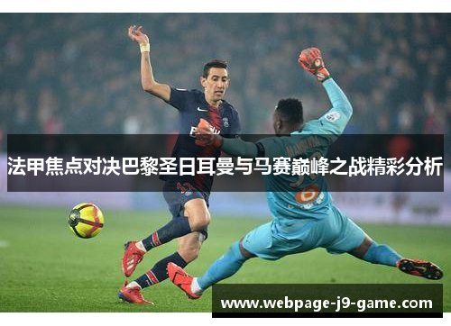 法甲焦点对决巴黎圣日耳曼与马赛巅峰之战精彩分析 法甲焦点对决巴黎圣日耳曼与马赛巅峰之战精彩分析