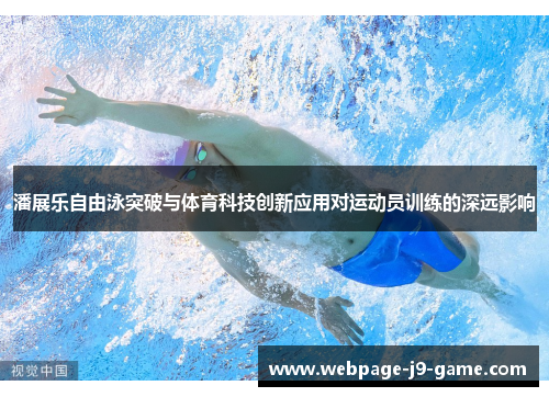 潘展乐自由泳突破与体育科技创新应用对运动员训练的深远影响 潘展乐自由泳突破与体育科技创新应用对运动员训练的深远影响