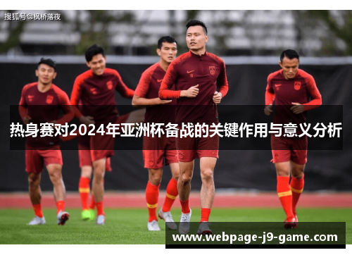 热身赛对2024年亚洲杯备战的关键作用与意义分析 热身赛对2024年亚洲杯备战的关键作用与意义分析