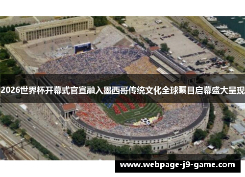 2026世界杯开幕式官宣融入墨西哥传统文化全球瞩目启幕盛大呈现