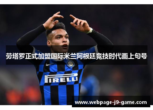劳塔罗正式加盟国际米兰阿根廷竞技时代画上句号
