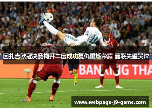 因扎吉欧冠决赛梅开二度成功复仇重燃荣耀 曼联失望哭泣 因扎吉欧冠决赛梅开二度成功复仇重燃荣耀 曼联失望哭泣
