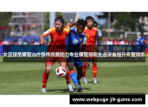 女足球员康复治疗条件改善助力专业康复师和先进设备提升恢复效率 女足球员康复治疗条件改善助力专业康复师和先进设备提升恢复效率