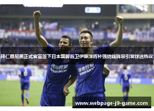 拜仁慕尼黑正式官宣签下日本国脚后卫伊藤洋辉补强防线阵容引发球迷热议