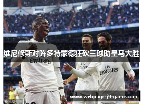 维尼修斯对阵多特蒙德狂砍三球助皇马大胜