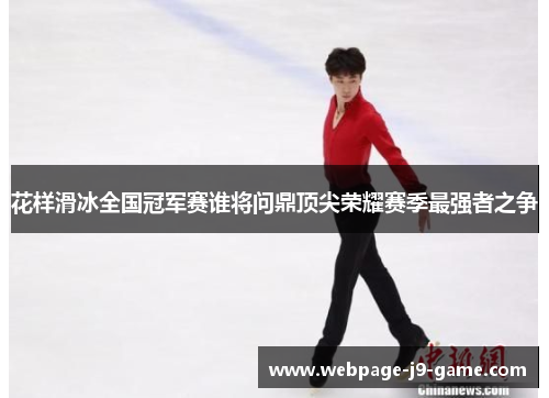 花样滑冰全国冠军赛谁将问鼎顶尖荣耀赛季最强者之争