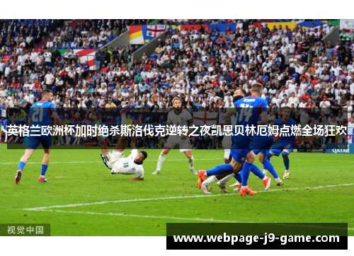 英格兰欧洲杯加时绝杀斯洛伐克逆转之夜凯恩贝林厄姆点燃全场狂欢