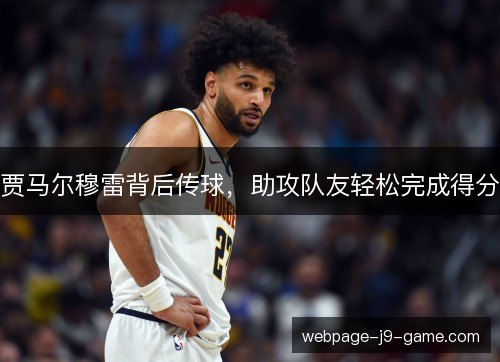 贾马尔穆雷背后传球,助攻队友轻松完成得分 贾马尔穆雷背后传球,助攻队友轻松完成得分